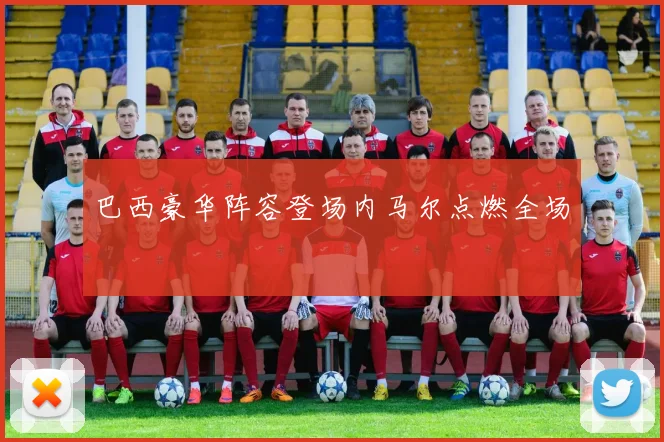 巴西豪华阵容登场内马尔点燃全场