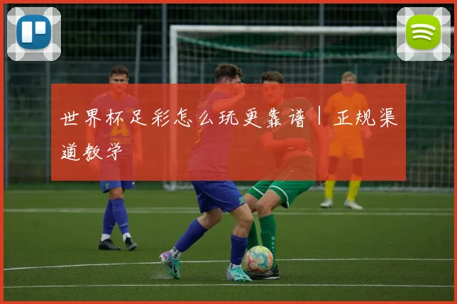 世界杯足彩怎么玩更靠谱｜正规渠道教学