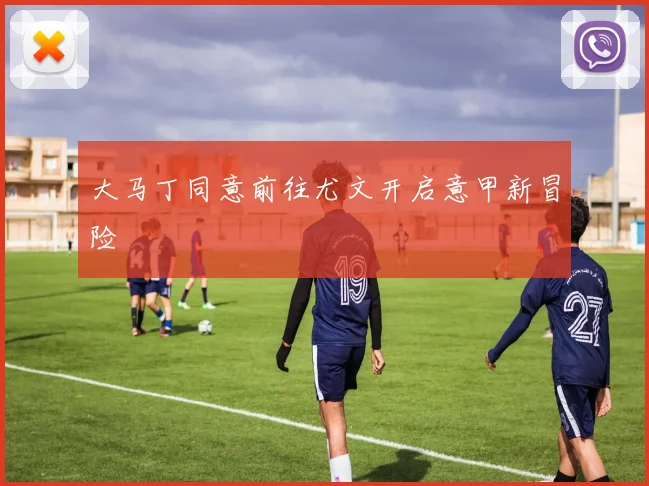 大马丁同意前往尤文开启意甲新冒险